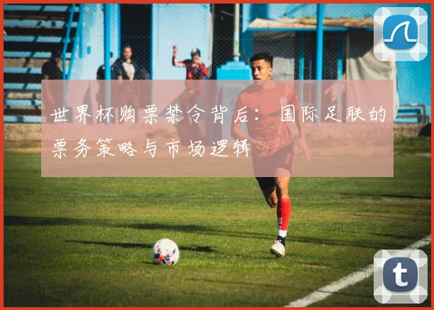 世界杯购票禁令背后：国际足联的票务策略与市场逻辑