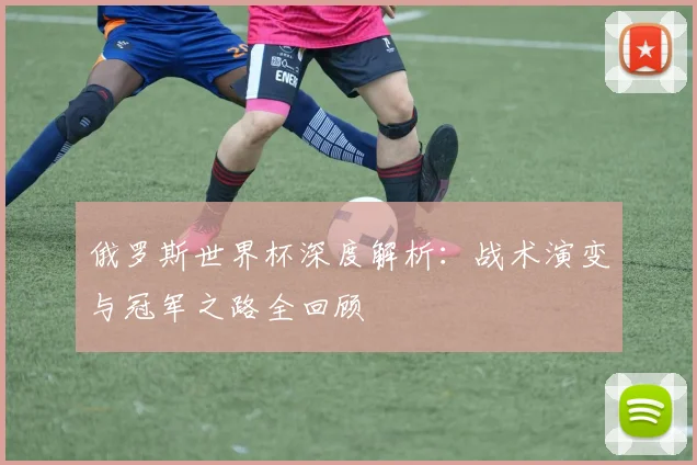 俄罗斯世界杯深度解析：战术演变与冠军之路全回顾