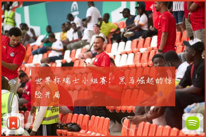世界杯瑞士小组赛：黑马崛起的惊险开局