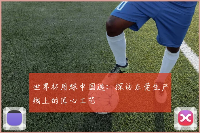 世界杯用球中国造：探访东莞生产线上的匠心工艺