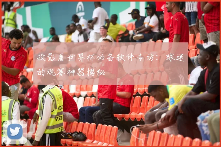 投影看世界杯必备软件专访：球迷的观赛神器揭秘