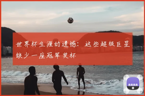 世界杯生涯的遗憾：这些超级巨星缺少一座冠军奖杯