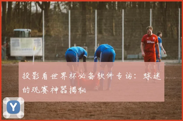 投影看世界杯必备软件专访：球迷的观赛神器揭秘