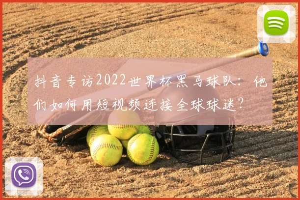 抖音专访2022世界杯黑马球队：他们如何用短视频连接全球球迷？