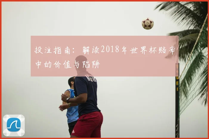 投注指南：解读2018年世界杯赔率中的价值与陷阱