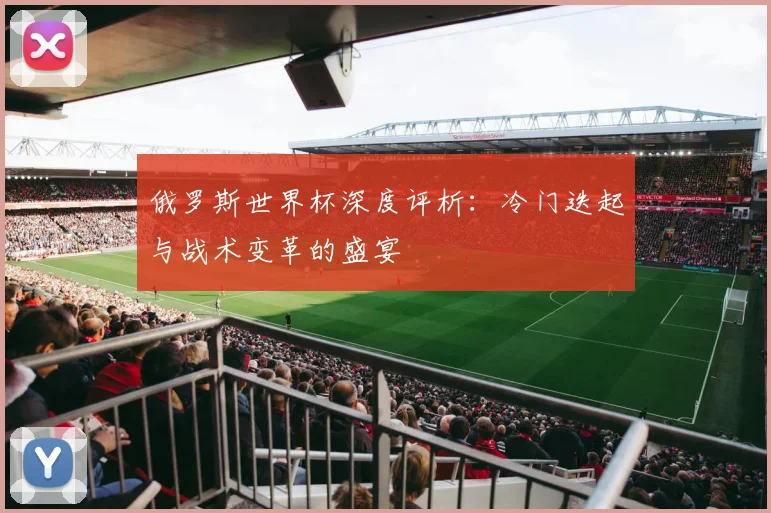 俄罗斯世界杯深度评析：冷门迭起与战术变革的盛宴
