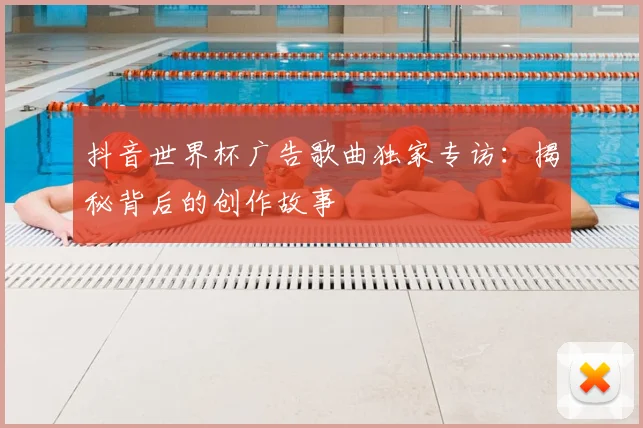 抖音世界杯广告歌曲独家专访：揭秘背后的创作故事