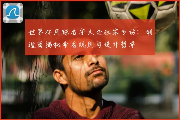 世界杯用球名字大全独家专访：制造商揭秘命名规则与设计哲学