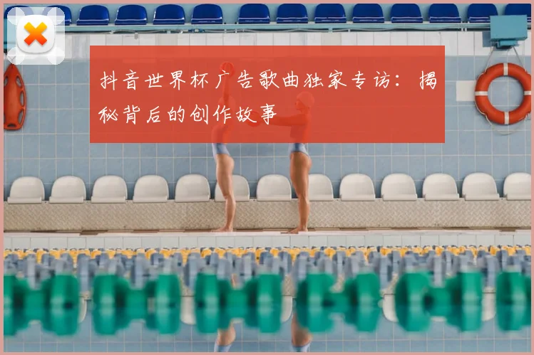 抖音世界杯广告歌曲独家专访：揭秘背后的创作故事