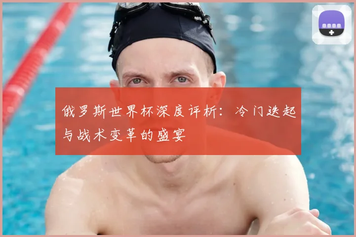 俄罗斯世界杯深度评析：冷门迭起与战术变革的盛宴